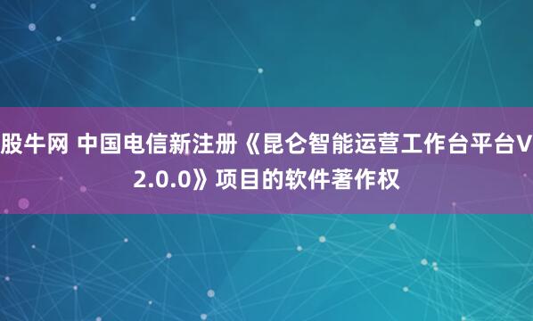 股牛网 中国电信新注册《昆仑智能运营工作台平台V2.0.0》项目的软件著作权