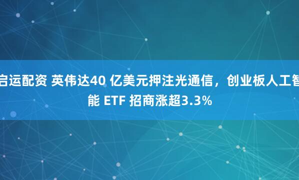 启运配资 英伟达40 亿美元押注光通信，创业板人工智能 ETF 招商涨超3.3%