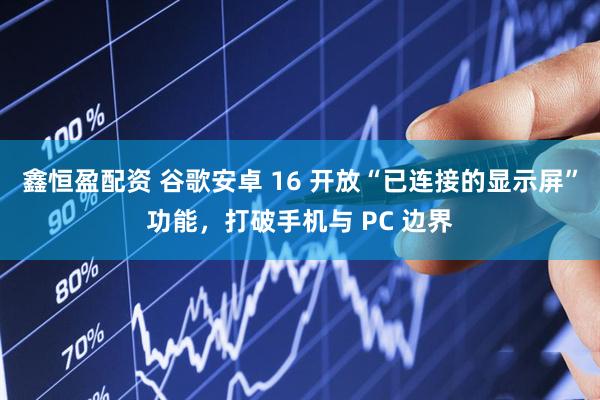 鑫恒盈配资 谷歌安卓 16 开放“已连接的显示屏”功能，打破手机与 PC 边界