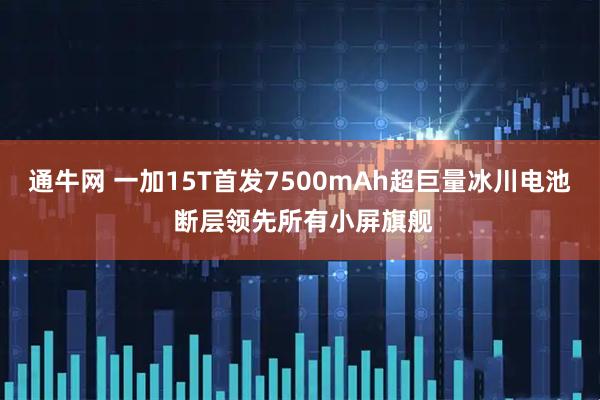 通牛网 一加15T首发7500mAh超巨量冰川电池 断层领先所有小屏旗舰