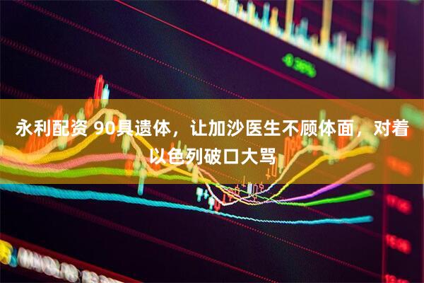 永利配资 90具遗体，让加沙医生不顾体面，对着以色列破口大骂