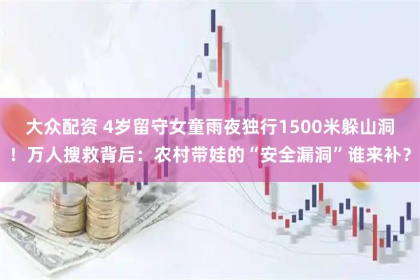大众配资 4岁留守女童雨夜独行1500米躲山洞！万人搜救背后：农村带娃的“安全漏洞”谁来补？