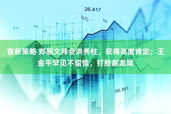 客新策略 郑丽文拜会洪秀柱，获得高度肯定；王金平罕见不留情，打脸郝龙斌