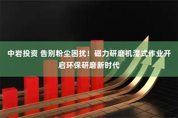 中岩投资 告别粉尘困扰！磁力研磨机湿式作业开启环保研磨新时代