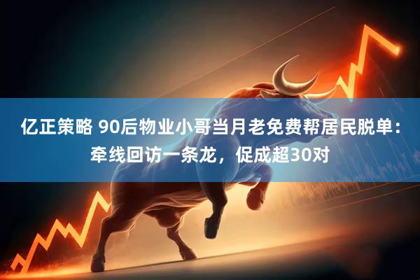 亿正策略 90后物业小哥当月老免费帮居民脱单：牵线回访一条龙，促成超30对