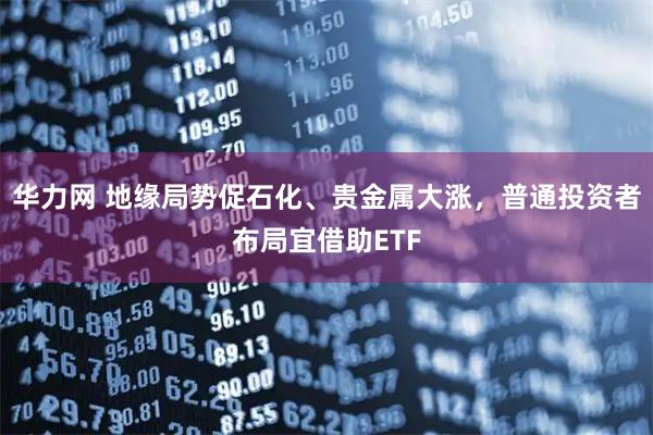 华力网 地缘局势促石化、贵金属大涨，普通投资者布局宜借助ETF