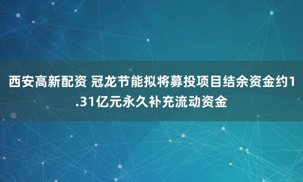 西安高新配资 冠龙节能拟将募投项目结余资金约1.31亿元永久补充流动资金