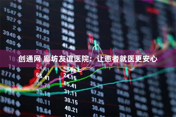 创通网 廊坊友谊医院：让患者就医更安心