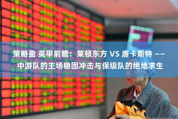 策略盈 英甲前瞻：莱顿东方 VS 唐卡斯特 —— 中游队的主场稳固冲击与保级队的绝地求生