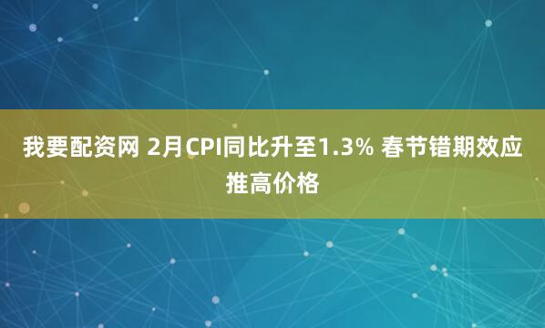 我要配资网 2月CPI同比升至1.3% 春节错期效应推高价格
