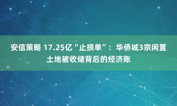 安信策略 17.25亿“止损单”：华侨城3宗闲置土地被收储背后的经济账