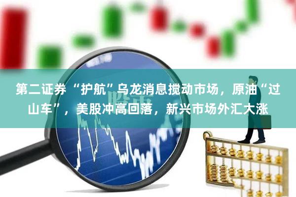 第二证券 “护航”乌龙消息搅动市场，原油“过山车”，美股冲高回落，新兴市场外汇大涨