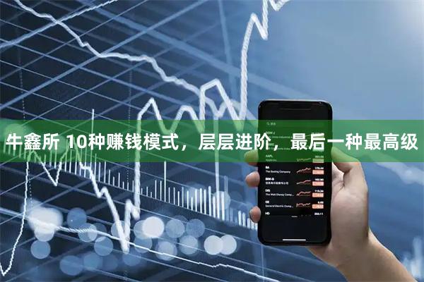 牛鑫所 10种赚钱模式，层层进阶，最后一种最高级