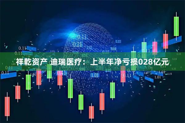 祥乾资产 迪瑞医疗：上半年净亏损028亿元