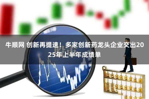 牛顺网 创新再提速！多家创新药龙头企业交出2025年上半年成绩单