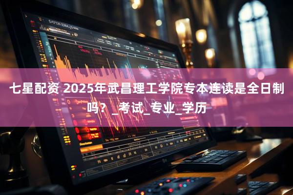 七星配资 2025年武昌理工学院专本连读是全日制吗？_考试_专业_学历