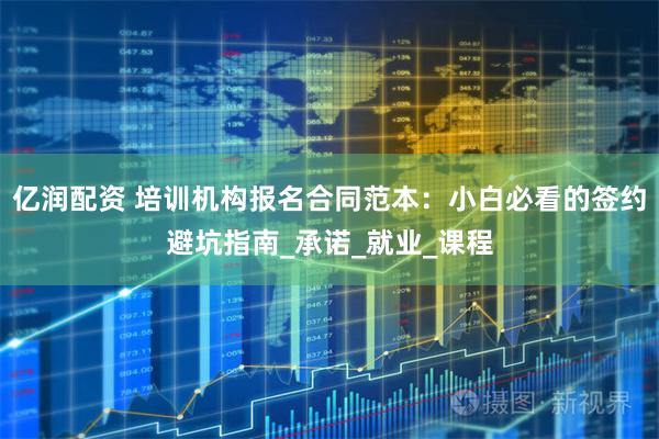 亿润配资 培训机构报名合同范本：小白必看的签约避坑指南_承诺_就业_课程