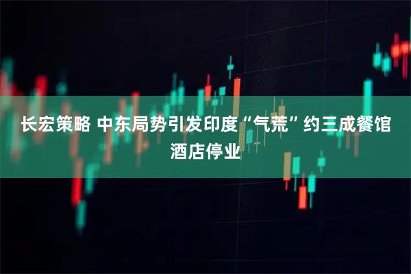 长宏策略 中东局势引发印度“气荒”　约三成餐馆酒店停业