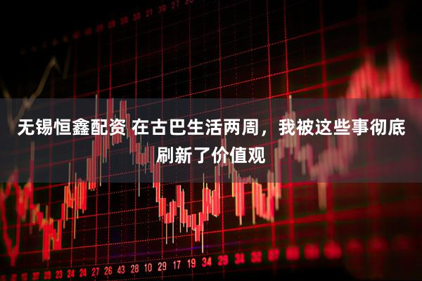 无锡恒鑫配资 在古巴生活两周，我被这些事彻底刷新了价值观