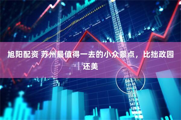 旭阳配资 苏州最值得一去的小众景点，比拙政园还美