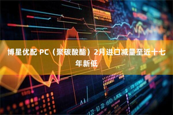 博星优配 PC（聚碳酸酯）2月进口减量至近十七年新低