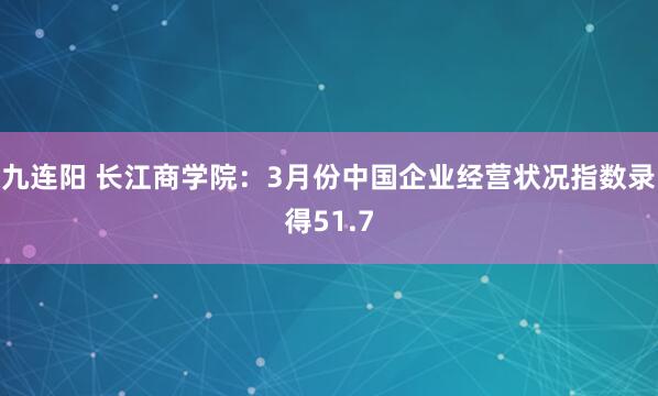 九连阳 长江商学院：3月份中国企业经营状况指数录得51.7