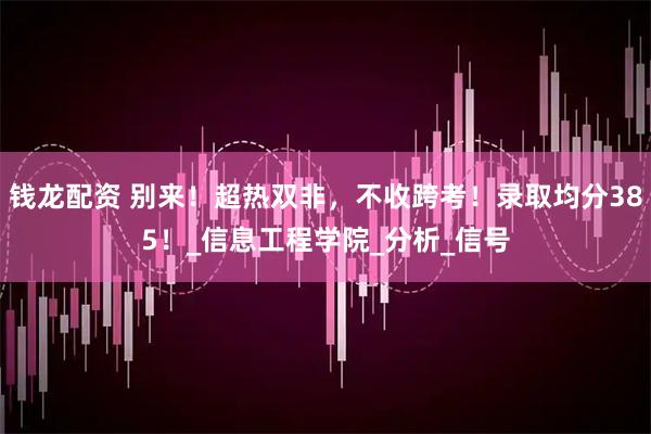 钱龙配资 别来！超热双非，不收跨考！录取均分385！_信息工程学院_分析_信号