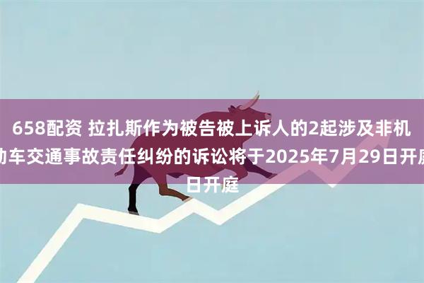 658配资 拉扎斯作为被告被上诉人的2起涉及非机动车交通事故责任纠纷的诉讼将于2025年7月29日开庭