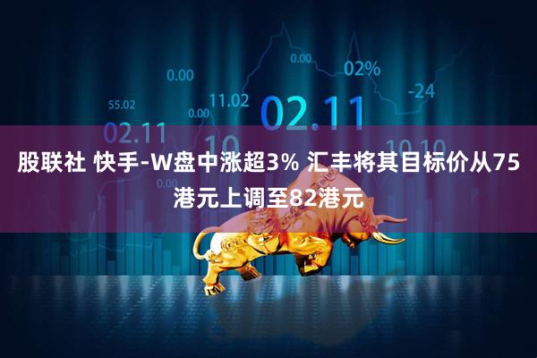 股联社 快手-W盘中涨超3% 汇丰将其目标价从75港元上调至82港元