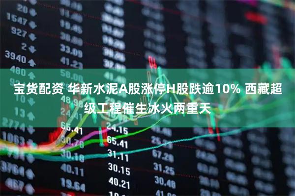 宝货配资 华新水泥A股涨停H股跌逾10% 西藏超级工程催生冰火两重天