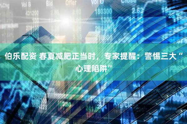 伯乐配资 春夏减肥正当时，专家提醒：警惕三大“心理陷阱”