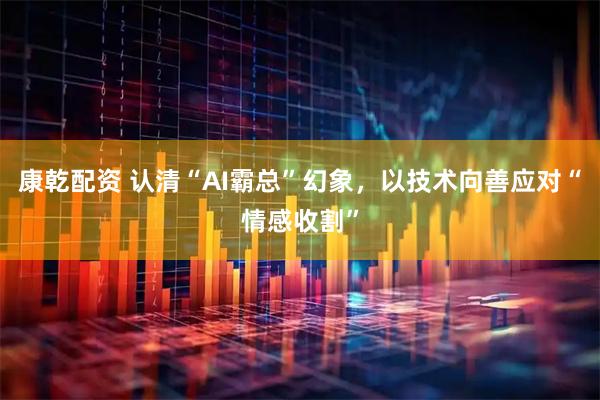 康乾配资 认清“AI霸总”幻象，以技术向善应对“情感收割”