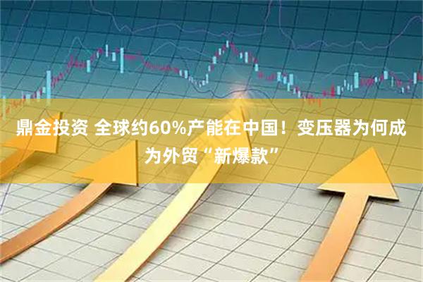 鼎金投资 全球约60%产能在中国！变压器为何成为外贸“新爆款”