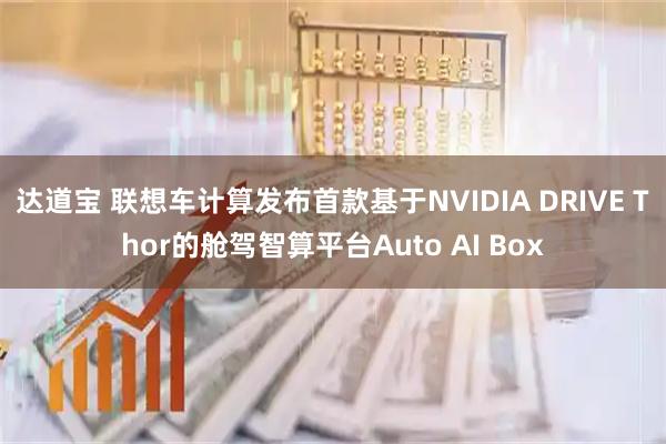 达道宝 联想车计算发布首款基于NVIDIA DRIVE Thor的舱驾智算平台Auto AI Box