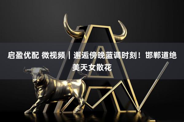 启盈优配 微视频｜邂逅傍晚蓝调时刻！邯郸道绝美天女散花
