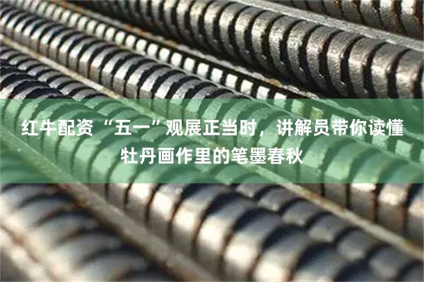 红牛配资 “五一”观展正当时，讲解员带你读懂牡丹画作里的笔墨春秋