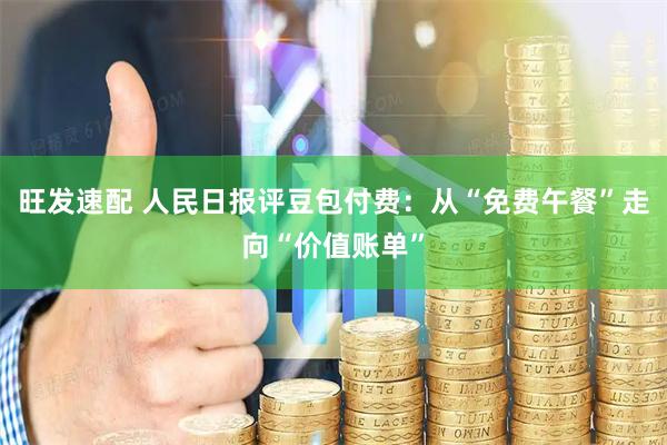旺发速配 人民日报评豆包付费：从“免费午餐”走向“价值账单”