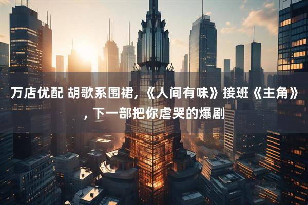 万店优配 胡歌系围裙, 《人间有味》接班《主角》, 下一部把你虐哭的爆剧