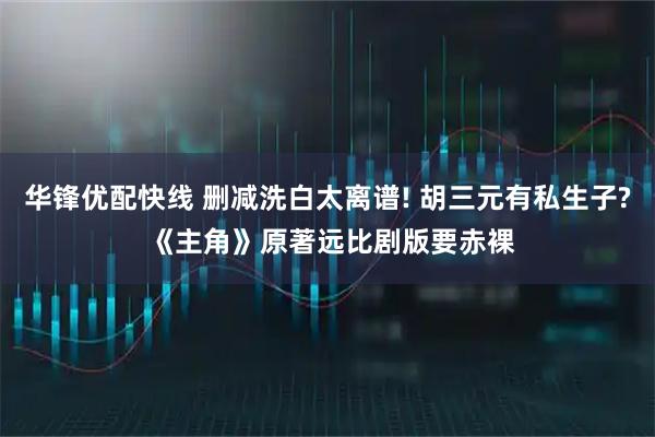 华锋优配快线 删减洗白太离谱! 胡三元有私生子? 《主角》原著远比剧版要赤裸