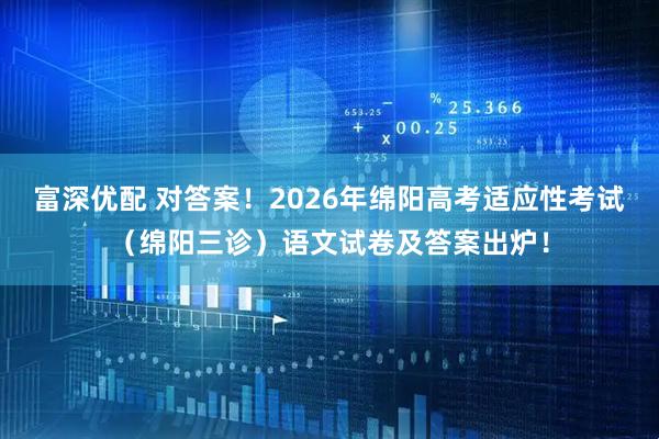 富深优配 对答案！2026年绵阳高考适应性考试（绵阳三诊）语文试卷及答案出炉！