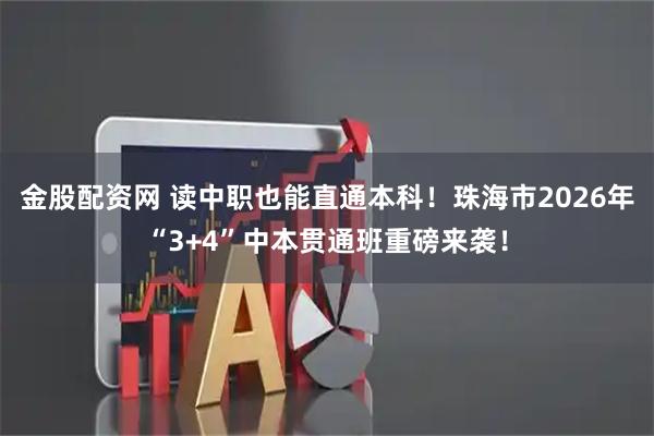 金股配资网 读中职也能直通本科！珠海市2026年“3+4”中本贯通班重磅来袭！