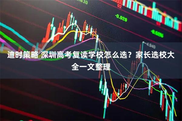 迪时策略 深圳高考复读学校怎么选？家长选校大全一文整理