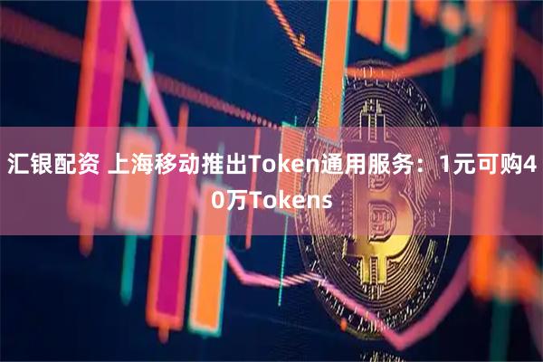 汇银配资 上海移动推出Token通用服务：1元可购40万Tokens