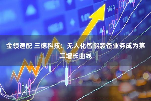 金领速配 三德科技：无人化智能装备业务成为第二增长曲线