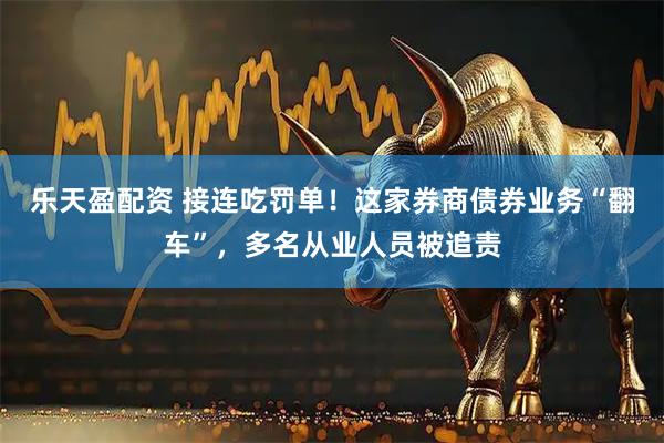 乐天盈配资 接连吃罚单！这家券商债券业务“翻车”，多名从业人员被追责