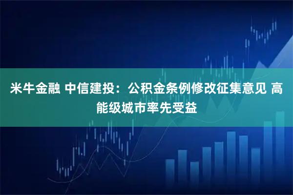 米牛金融 中信建投：公积金条例修改征集意见 高能级城市率先受益