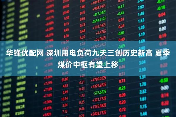 华锋优配网 深圳用电负荷九天三创历史新高 夏季煤价中枢有望上移