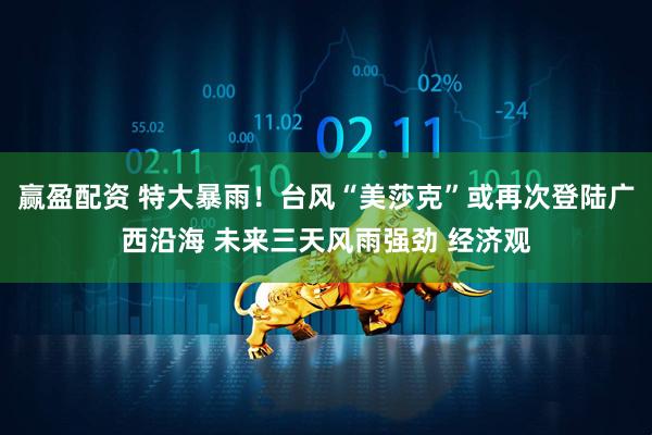 赢盈配资 特大暴雨！台风“美莎克”或再次登陆广西沿海 未来三天风雨强劲 经济观