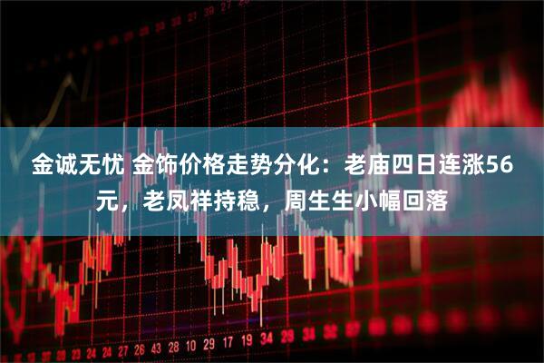 金诚无忧 金饰价格走势分化：老庙四日连涨56元，老凤祥持稳，周生生小幅回落