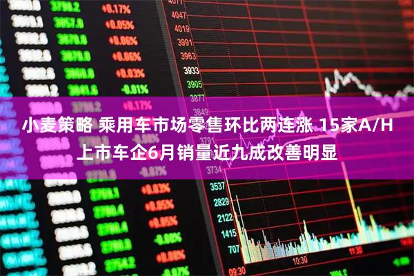 小麦策略 乘用车市场零售环比两连涨 15家A/H上市车企6月销量近九成改善明显